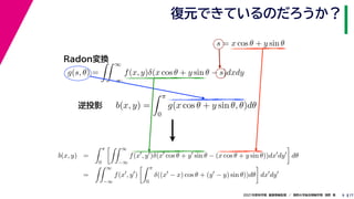 17
2021年度秋学期　画像情報処理　／　関西大学総合情報学部　浅野　晃
復元できているのだろうか？
9
s = x cos θ + y sin θ
b(x, y) =
 π
0
g(x cos θ + y sin θ, θ)dθ
g(s, θ) =
 ∞
−∞
f(x, y)δ(x cos θ + y sin θ − s)dxdy
Radon変換
逆投影
b(x, y) =
 π
0
 ∞
−∞
f(x
, y
)δ(x
cos θ + y
sin θ − (x cos θ + y sin θ))dx
dy

dθ
=
 ∞
−∞
f(x
, y
)
 π
0
δ((x
− x) cos θ + (y
− y) sin θ))dθ

dx
dy
 