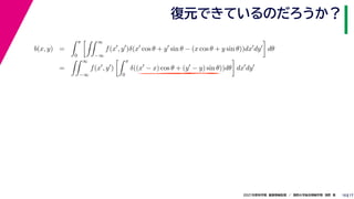 17
2021年度秋学期　画像情報処理　／　関西大学総合情報学部　浅野　晃
復元できているのだろうか？
10
b(x, y) =
 π
0
 ∞
−∞
f(x
, y
)δ(x
cos θ + y
sin θ − (x cos θ + y sin θ))dx
dy

dθ
=
 ∞
−∞
f(x
, y
)
 π
0
δ((x
− x) cos θ + (y
− y) sin θ))dθ

dx
dy
 