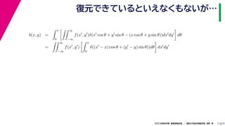17
2021年度秋学期　画像情報処理　／　関西大学総合情報学部　浅野　晃
復元できているといえなくもないが…
11
b(x, y) =
 π
0
 ∞
−∞
f(x
, y
)δ(x
cos θ + y
sin θ − (x cos θ + y sin θ))dx
dy

dθ
=
 ∞
−∞
f(x
, y
)
 π
0
δ((x
− x) cos θ + (y
− y) sin θ))dθ

dx
dy
 