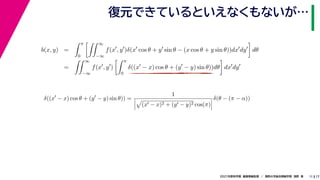 17
2021年度秋学期　画像情報処理　／　関西大学総合情報学部　浅野　晃
復元できているといえなくもないが…
11
b(x, y) =
 π
0
 ∞
−∞
f(x
, y
)δ(x
cos θ + y
sin θ − (x cos θ + y sin θ))dx
dy

dθ
=
 ∞
−∞
f(x
, y
)
 π
0
δ((x
− x) cos θ + (y
− y) sin θ))dθ

dx
dy
δ((x
− x) cos θ + (y
− y) sin θ)) =
1




(x − x)2 + (y − y)2 cos(π)



δ(θ − (π − α))
　 　 　
 