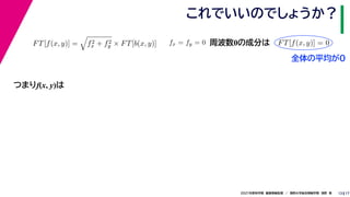 17
2021年度秋学期　画像情報処理　／　関西大学総合情報学部　浅野　晃
これでいいのでしょうか？
13
つまりf(x, y)は
FT[f(x, y)] =

f2
x + f2
y × FT[b(x, y)] fx = fy = 0
　 　
FT[f(x, y)] = 0
　 　
周波数0の成分は
全体の平均が0
 