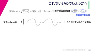 17
2021年度秋学期　画像情報処理　／　関西大学総合情報学部　浅野　晃
これでいいのでしょうか？
13
つまりf(x, y)は
FT[f(x, y)] =

f2
x + f2
y × FT[b(x, y)] fx = fy = 0
　 　
FT[f(x, y)] = 0
　 　
周波数0の成分は
0 こうなっていることになる
全体の平均が0
 