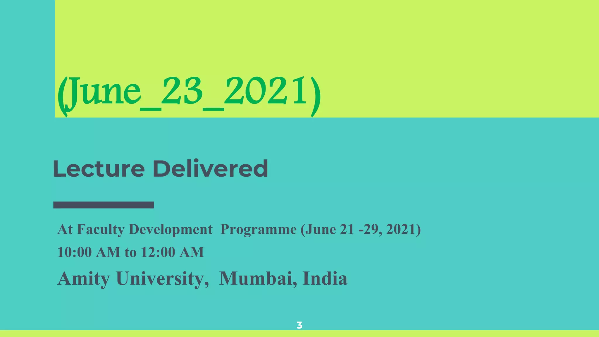 (June_23_2021)
Lecture Delivered
At Faculty Development Programme (June 21 -29, 2021)
10:00 AM to 12:00 AM
Amity University, Mumbai, India
3
 