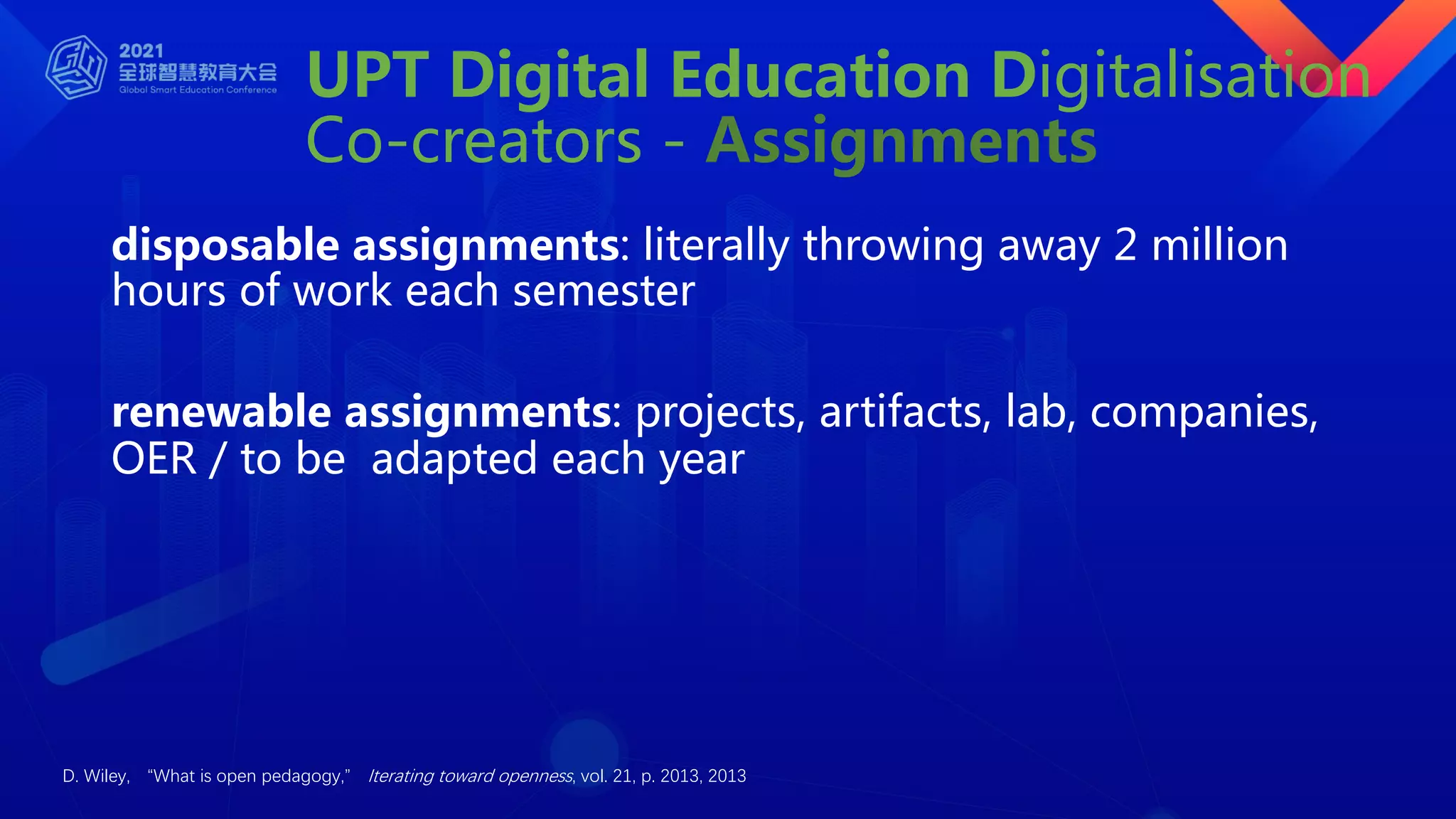 UPT Digital Education Digitalisation
Co-creators - Assignments
disposable assignments: literally throwing away 2 million
hours of work each semester
renewable assignments: projects, artifacts, lab, companies,
OER / to be adapted each year
D. Wiley, “What is open pedagogy,” Iterating toward openness, vol. 21, p. 2013, 2013
 