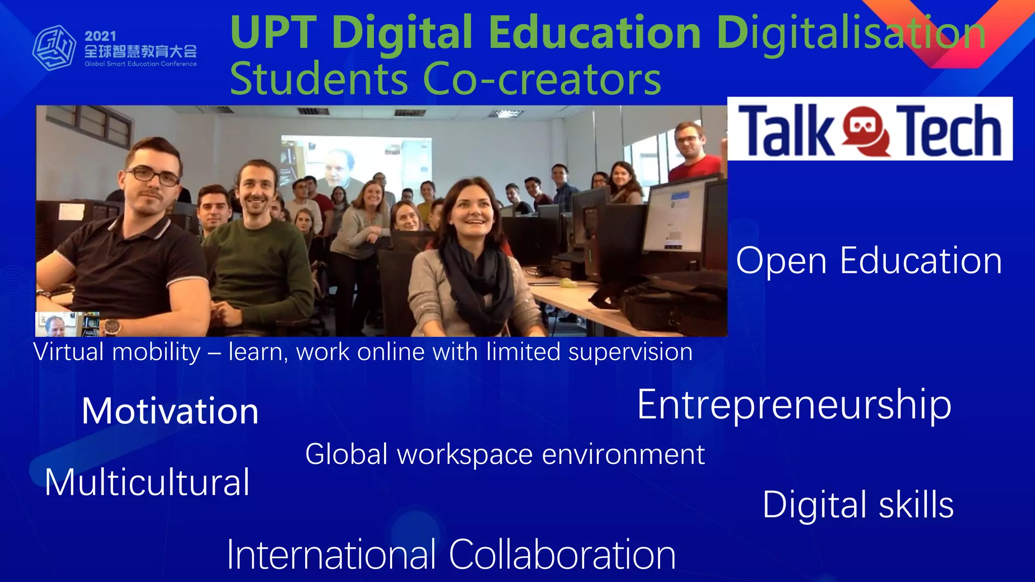 UPT Digital Education Digitalisation
Students Co-creators
TalkTech talktechproject.net
Motivation Entrepreneurship
Virtual mobility – learn, work online with limited supervision
Global workspace environment
Multicultural
Digital skills
International Collaboration
Open Education
 