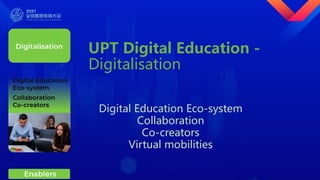 UPT Digital Education -
Digitalisation
Digital Education Eco-system
Collaboration
Co-creators
Virtual mobilities
 