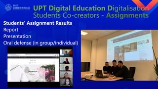 UPT Digital Education Digitalisation
Students Co-creators - Assignments
Students' Assignment Results
Report
Presentation
Oral defense (in group/individual)
 