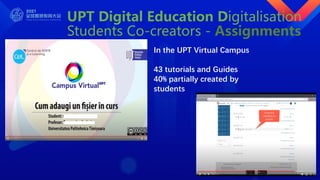 UPT Digital Education Digitalisation
Students Co-creators - Assignments
In the UPT Virtual Campus
43 tutorials and Guides
40% partially created by
students
 