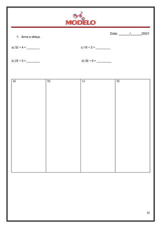 Data: ______/______/2021
32
1- Arme e efetue.
a) 32 ÷ 4 = ________ c) 18 ÷ 2 = _________
b) 25 ÷ 5 = ________ d) 36 ÷ 6 = _________
a) b) c) d)
 