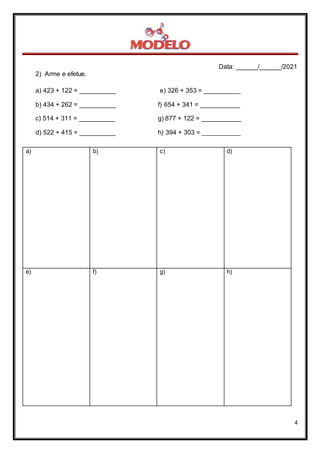 Data: ______/______/2021
4
2) Arme e efetue.
a) 423 + 122 = __________ e) 326 + 353 = __________
b) 434 + 262 = __________ f) 654 + 341 = ___________
c) 514 + 311 = __________ g) 877 + 122 = ___________
d) 522 + 415 = __________ h) 394 + 303 = ____________
a) b) c) d)
e) f) g) h)
 