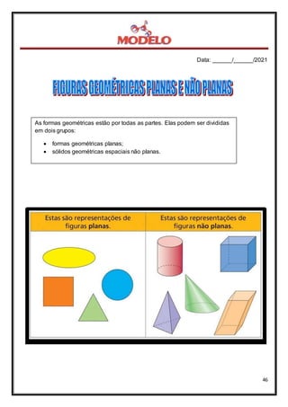 Data: ______/______/2021
46
As formas geométricas estão por todas as partes. Elas podem ser divididas
em dois grupos:
 formas geométricas planas;
 sólidos geométricas espaciais não planas.
 