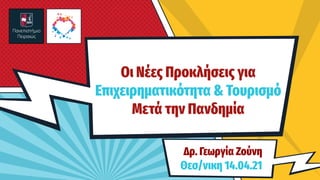 Oι Νέες Προκλήσεις για
Επιχειρηματικότητα & Τουρισμό
Μετά την Πανδημία
Δρ. Γεωργία Ζούνη
Θεσ/νικη 14.04.21
 