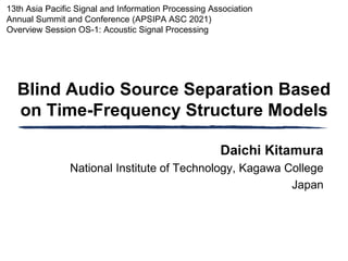 13th Asia Pacific Signal and Information Processing Association
Annual Summit and Conference (APSIPA ASC 2021)
Overview Session OS-1: Acoustic Signal Processing
Blind Audio Source Separation Based
on Time-Frequency Structure Models
Daichi Kitamura
National Institute of Technology, Kagawa College
Japan
 