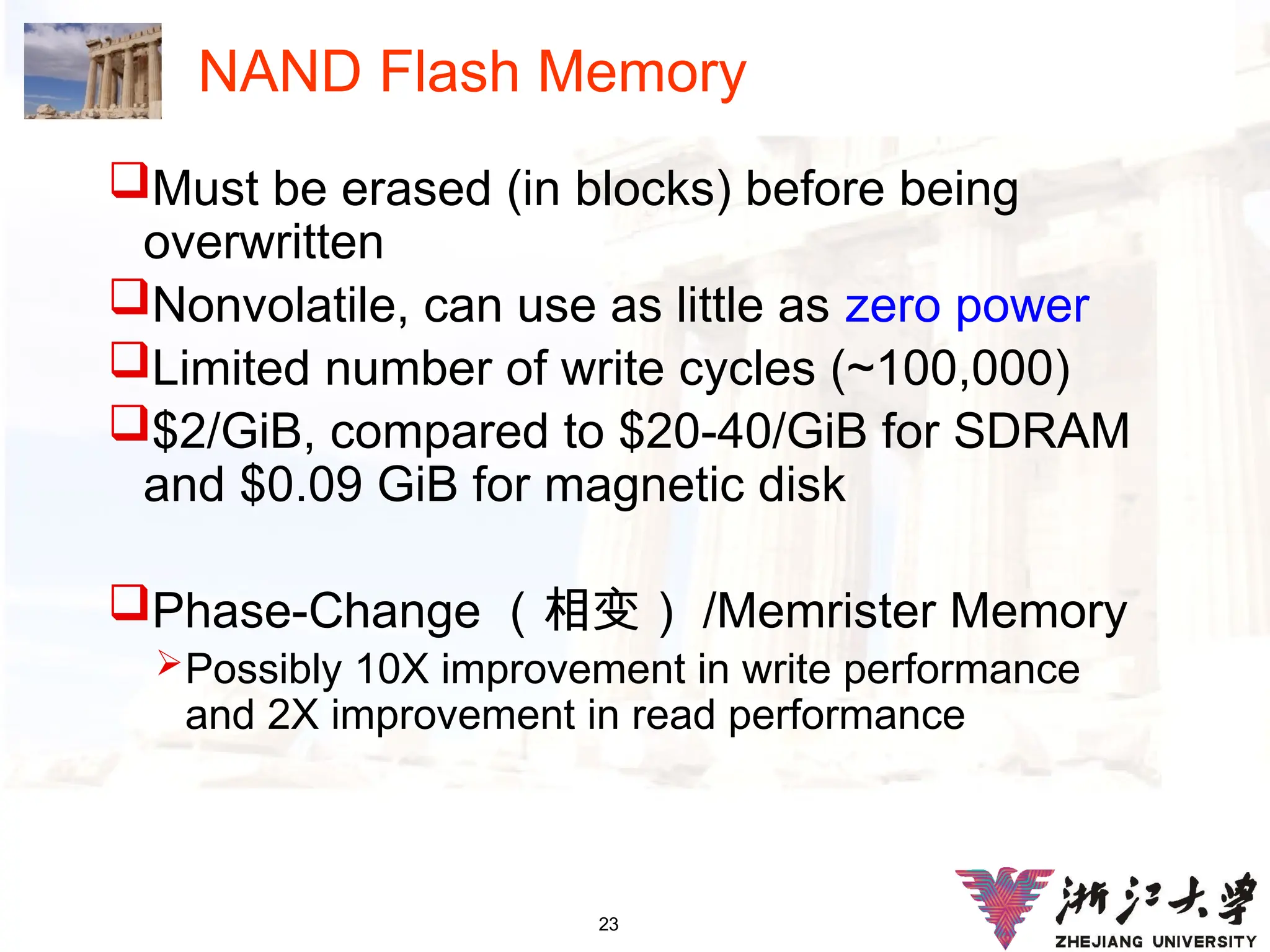 23
NAND Flash Memory
Must be erased (in blocks) before being
overwritten
Nonvolatile, can use as little as zero power
Limited number of write cycles (~100,000)
$2/GiB, compared to $20-40/GiB for SDRAM
and $0.09 GiB for magnetic disk
Phase-Change （相变） /Memrister Memory
Possibly 10X improvement in write performance
and 2X improvement in read performance
 