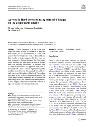 Vol.:(0123456789)
1 3
https://doi.org/10.1007/s10661-021-09037-7
Automatic flood detection using sentinel‑1 images
on the google earth engine
Meysam Moharrami · Mohammad Javanbakht ·
Sara Attarchi   
Keyword  Sentinel-1 · Otsu · Flood · Aqqala ·
Google Earth Engine
Introduction
Flood is one of the most common and destruc-
tive natural disasters; it causes considerable human
and economic losses all over the world (Tong
et  al.,  2018). Centre of Research on the Epidemi-
ology of Disasters (CRED) reported that floods
affected almost one billion people between 2001
and 2010 globally and estimated the total dam-
age to be 142 billion dollars (Bioresita et al., 2018;
Martinis, 2010). Population growth, urban devel-
opment, and changes in precipitation patterns will
heighten the consequences of inundation in flood-
prone areas (Bourenane et  al.,  2018). There are
several causes of flooding; long-duration heavy
rainfall, melting snow, dam failure, and overflow
of the frozen lakes (Kundzewicz, 2008; Atanga
2020). In recent years, numerous researches have
been focused on flood preparedness, warning, moni-
toring, severity, and damage (Penning-Rowsell
et al., 2005; Barredo, 2007; Marchi et al., 2010; C.
Cao et  al.,  2016; Bourenane et  al.,  2018; Yariyan
et al., 2020). Real-time observation and monitoring
of the flooded areas are highly required to manage
and reduce the risks (Chapi et al., 2017; Martinez &
Le Toan, 2007). Awareness of the flood extent aids
relief organizations to help the affected population
more effectively (Long et  al.,  2014). Hydrological
Abstract  Flood is considered to be one of the most
destructive natural disasters. It is important to detect the
flood-affected area in a reasonable time. In March 2019,
a severe flood occurred in the north of Iran and lasted
for 2 months. In the present paper, this flood event has
been monitored by Sentinel-1 images. The Otsu thresh-
olding algorithm has been applied to separate flooded
areas from remaining land covers. The threshold value
of −14.9 dB was derived and applied to each scene to
delineate flooded areas. There was high variability of the
inundated area; however, the presented threshold cor-
rectly represented the variation of the flood. The resultant
maps were further verified by independent datasets. The
overall accuracies were higher than 90%, confirming the
applicability of the Otsu automatic thresholding method
in flood mapping. The automatic approach is efficient in
rapid fold mapping across complex landscapes.
Highlights
• The findings of this research provide insights into the
exploitation of SAR images in flood mapping based on an
automatic thresholding method.
• The automatic thresholding approach is efficient in rapid
flood mapping across complex landscapes.
• The exploitation of freely available Sentinel-1 images
highlights the application of the presented research.
M. Moharrami · M. Javanbakht · S. Attarchi (*) 
Department of Remote Sensing and GIS, Faculty
of Geography, University of Tehran, Tehran, Iran
e-mail: satarchi@ut.ac.ir
Vol.:(0123456789)
1 3
Received: 8 July 2020 / Accepted: 28 March 2021
© The Author(s), under exclusive licence to Springer Nature Switzerland AG 2021
/ Published online: 7 April 2021
Environ Monit Assess (2021) 193: 248
 