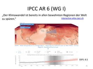 IPCC AR 6 (WG I)
26
interactive-atlas.ipcc.ch
„Der Klimawandel ist bereits in allen bewohnten Regionen der Welt
zu spüren.“
SSP5: 8.5
 