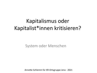 Kapitalismus oder
Kapitalist*innen kritisieren?
System oder Menschen
Annette Schlemm für XR-Ortsgruppe Jena - 2021
 