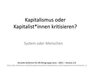 Kapitalismus oder
Kapitalist*innen kritisieren?
System oder Menschen
Annette Schlemm für XR-Ortsgruppe Jena – 2021 – Version 2.0
https://de.slideshare.net/philosophenstuebchen/kapitalismus-oder-kapitalistinnen-kritisieren_2
 
