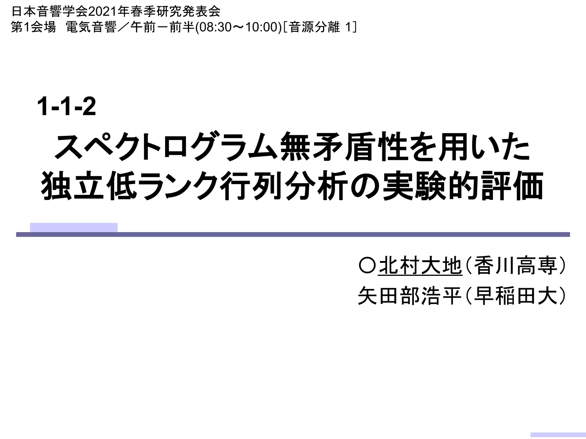 スペクトログラム無矛盾性を用いた
独立低ランク行列分析の実験的評価
〇北村大地（香川高専）
矢田部浩平（早稲田大）
日本音響学会2021年春季研究発表会
第1会場 電気音響／午前－前半(08:30～10:00)［音源分離 1］
1-1-2
 