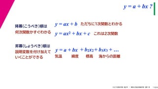 38
2021年度秋学期　統計学　／　関西大学総合情報学部　浅野　晃
y = a + bx ?
11
y = ax + b
y = a + bx
昇冪（しょうべき）順は
降冪（こうべき）順は
+ b2x2 + b3x3 + …
説明変数を付け加えて
いくことができる 気温 緯度 標高 海からの距離
ただちに1次関数とわかる
y = ax2 + bx + c これは2次関数
何次関数かすぐわかる
 