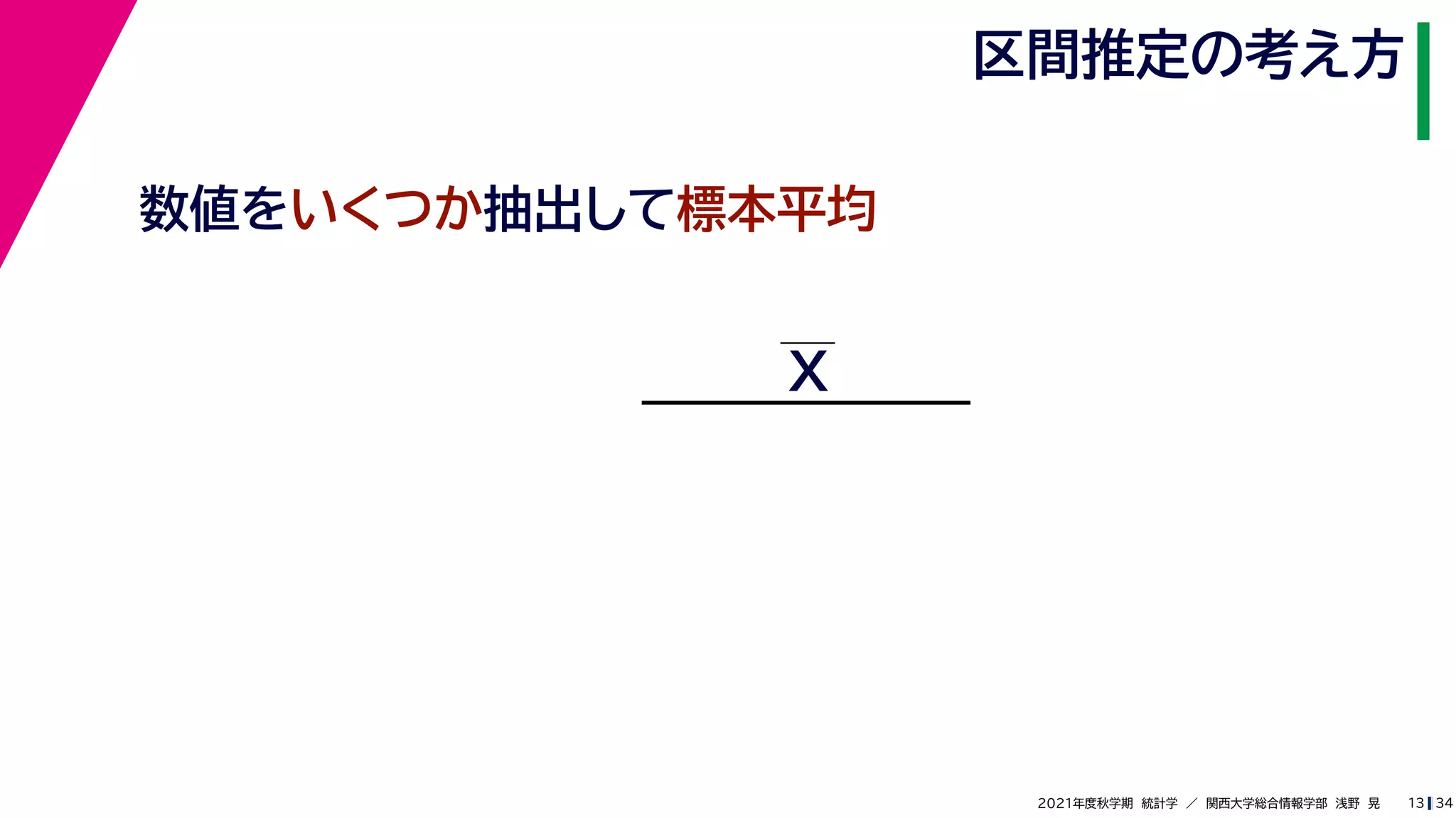 34
2021年度秋学期　統計学　／　関西大学総合情報学部　浅野　晃
区間推定の考え方
13
数値をいくつか抽出して標本平均
X
 