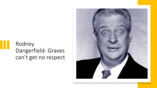 Rodney
Dangerfield- Graves
can’t get no respect
 