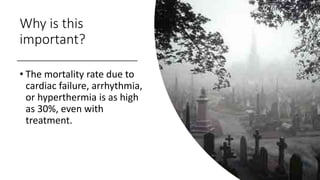 Why is this
important?
• The mortality rate due to
cardiac failure, arrhythmia,
or hyperthermia is as high
as 30%, even with
treatment.
 