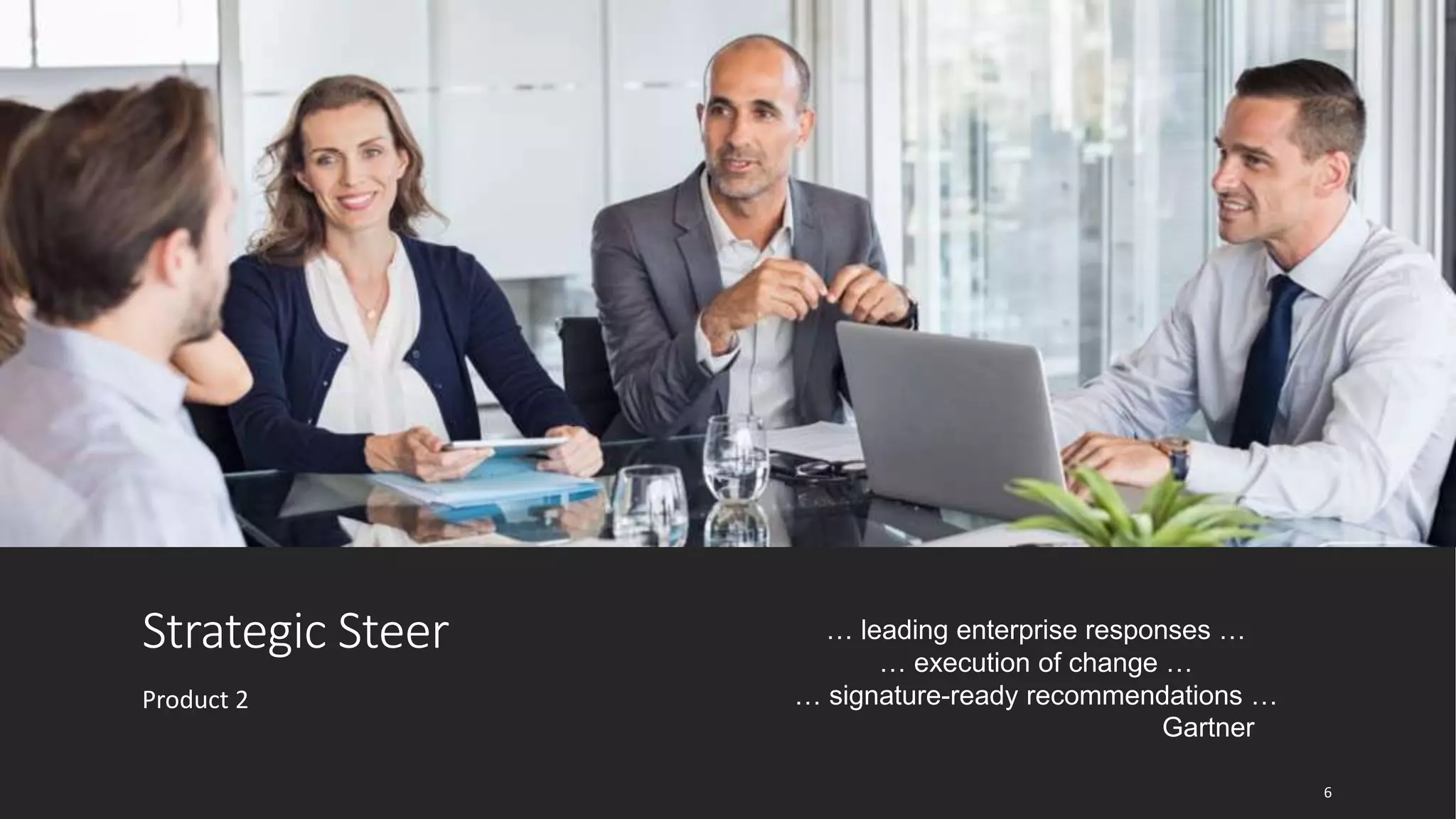 Strategic Steer
Product 2
… leading enterprise responses …
… execution of change …
… signature-ready recommendations …
Gartner
6
 