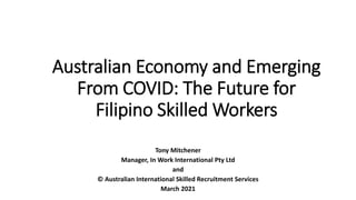 Australian Economy and Emerging
From COVID: The Future for
Filipino Skilled Workers
Tony Mitchener
Manager, In Work International Pty Ltd
and
© Australian International Skilled Recruitment Services
March 2021
 