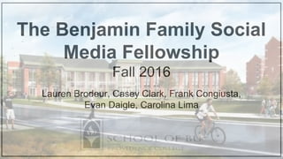 The Benjamin Family Social
Media Fellowship
Fall 2016
Lauren Brodeur, Casey Clark, Frank Congiusta,
Evan Daigle, Carolina Lima
 