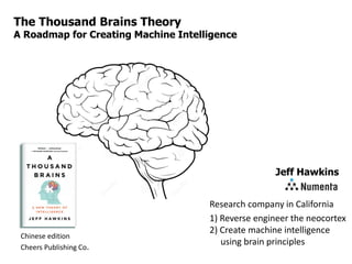 The Thousand Brains Theory
A Roadmap for Creating Machine Intelligence
Jeff Hawkins
Research company in California
1) Reverse engineer the neocortex
2) Create machine intelligence
using brain principles
Chinese edition
Cheers Publishing Co.
 