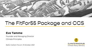 The FitFor55 Package and CCS
Eve Tamme
Founder and Managing Director
Climate Principles
Baltic Carbon Forum, 15 October 2021
 