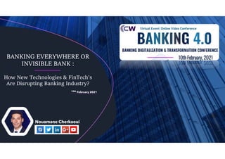 BANKING EVERYWHERE OR
INVISIBLE BANK :
How New Technologies & FinTech's
Are Disrupting Banking Industry?
Nouamane Cherkaoui
10th February 2021
 
