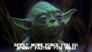 APPLY MORE FORCE YOU DO.
SPRINT FASTER YOU WILL!
 