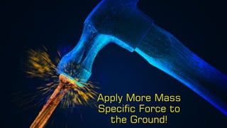 Apply More Mass
Specific Force to
the Ground!
 