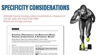 SPECIFICITYCONSIDERATIONS
•Strength training involving unilateral movements at a frequency of
2-4x per week with loads of 60-100%
•There are no magic exercises
 