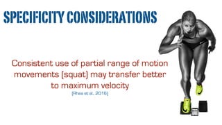 SPECIFICITYCONSIDERATIONS
Consistent use of partial range of motion
movements (squat) may transfer better
to maximum velocity
(Rhea et al., 2016)
 