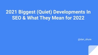 2021 Biggest (Quiet) Developments In
SEO & What They Mean for 2022
@dan_shure
 
