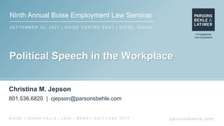 Ninth Annual Boise Employment Law Seminar
S E P T E M B E R 2 2 , 2 0 2 1 | B O I S E C E N T R E E A S T | B O I S E , I D A H O
par s ons behle.c om
B O I S E | I D A H O FA L L S | L E H I | R E N O | S A LT L A K E C I T Y
Political Speech in the Workplace
Christina M. Jepson
801.536.6820 | cjepson@parsonsbehle.com
 