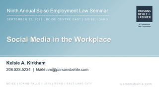 Ninth Annual Boise Employment Law Seminar
S E P T E M B E R 2 2 , 2 0 2 1 | B O I S E C E N T R E E A S T | B O I S E , I D A H O
par s ons behle.c om
B O I S E | I D A H O FA L L S | L E H I | R E N O | S A LT L A K E C I T Y
Social Media in the Workplace
Kelsie A. Kirkham
208.528.5234 | kkirkham@parsonsbehle.com
 