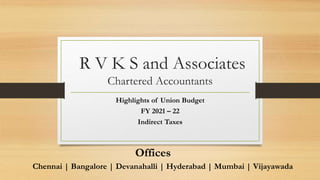 R V K S and Associates
Chartered Accountants
Highlights of Union Budget
FY 2021 – 22
Indirect Taxes
Offices
Chennai | Bangalore | Devanahalli | Hyderabad | Mumbai | Vijayawada
 