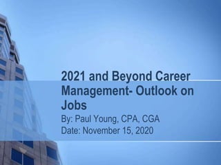 2021 and Beyond Career
Management- Outlook on
Jobs
By: Paul Young, CPA, CGA
Date: November 15, 2020
 