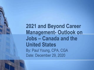 2021 and Beyond Career
Management- Outlook on
Jobs – Canada and the
United States
By: Paul Young, CPA, CGA
Date: December 29, 2020
 