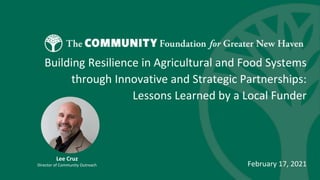 Building Resilience in Agricultural and Food Systems
through Innovative and Strategic Partnerships:
Lessons Learned by a Local Funder
February 17, 2021
Lee Cruz
Director of Community Outreach
 