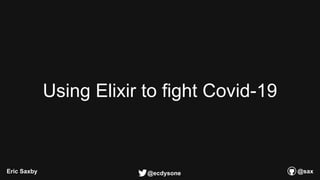 Using Elixir to fight Covid-19
Eric Saxby @sax
@ecdysone
 