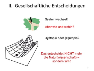 17
Systemwechsel!
Aber wie und wohin?
Dystopie oder (E)utopie?
Das entscheidet NICHT mehr
die Natur(wissenschaft) –
sondern WIR
II. Gesellschaftliche Entscheidungen
 