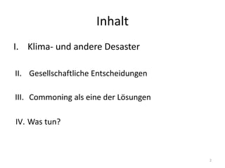 Inhalt
I. Klima- und andere Desaster
2
III. Commoning als eine der Lösungen
II. Gesellschaftliche Entscheidungen
IV. Was tun?
 
