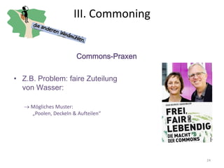 24
Commons-Praxen
• Z.B. Problem: faire Zuteilung
von Wasser:
 Mögliches Muster:
„Poolen, Deckeln & Aufteilen“
III. Commoning
 