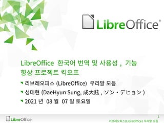 1
(LibreOffice)
리브레오피스 우리말 모듬
LibreOffice 한국어 번역 및 사용성 , 기능
향상 프로젝트 킥오프
리브레오피스 (LibreOffice) 우리말 모듬
성대현 (DaeHyun Sung, 成大鉉 , ソン・デヒョン )
2021 년 08 월 07 일 토요일
 