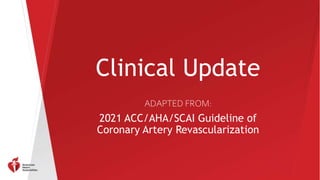 Clinical Update
ADAPTED FROM:
2021 ACC/AHA/SCAI Guideline of
Coronary Artery Revascularization
 